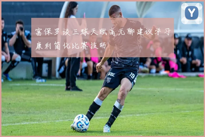 富保罗谈三球天赋高无聊建议学习康利简化比赛技巧