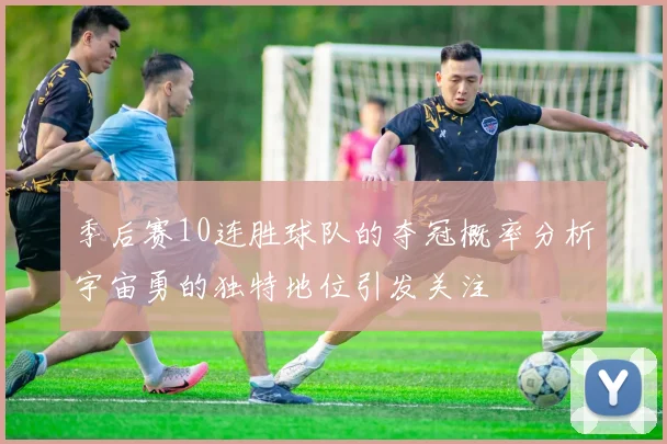 季后赛10连胜球队的夺冠概率分析宇宙勇的独特地位引发关注