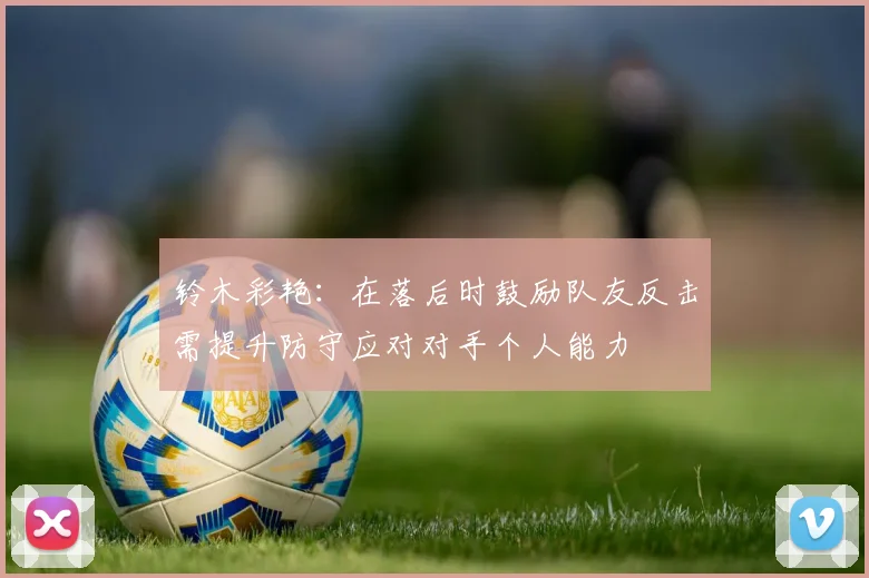 铃木彩艳：在落后时鼓励队友反击需提升防守应对对手个人能力