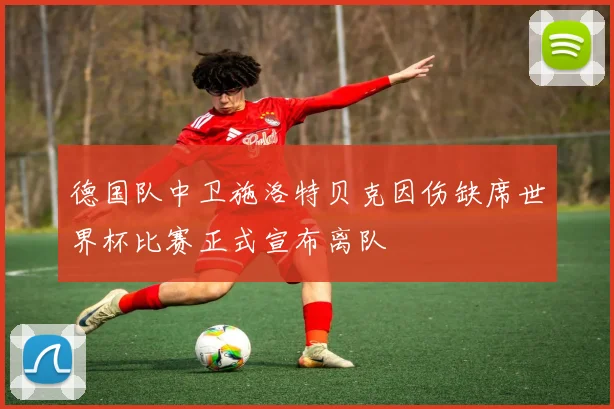 德国队中卫施洛特贝克因伤缺席世界杯比赛正式宣布离队