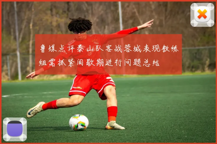 鲁媒点评泰山队客战蓉城表现教练组需抓紧间歇期进行问题总结