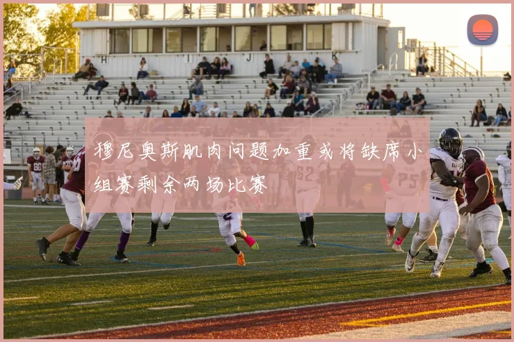 穆尼奥斯肌肉问题加重或将缺席小组赛剩余两场比赛