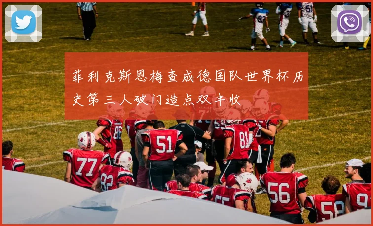 菲利克斯恩梅查成德国队世界杯历史第三人破门造点双丰收