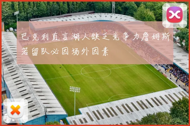 巴克利直言湖人缺乏竞争力詹姆斯若留队必因场外因素