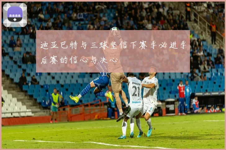 迪亚巴特与三球坚信下赛季必进季后赛的信心与决心