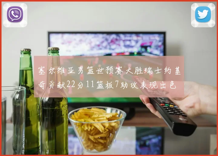 塞尔维亚男篮世预赛大胜瑞士约基奇贡献22分11篮板7助攻表现出色