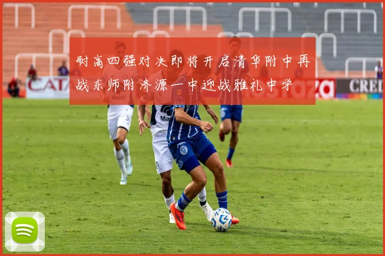耐高四强对决即将开启清华附中再战东师附济源一中迎战雅礼中学