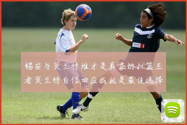 锡安与莫兰特谁才是真正的扣篮王者莫兰特自信回应我就是最佳选择