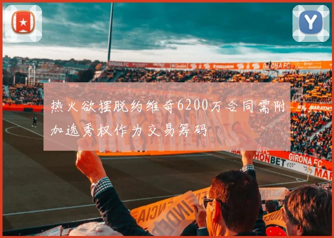 热火欲摆脱约维奇6200万合同需附加选秀权作为交易筹码