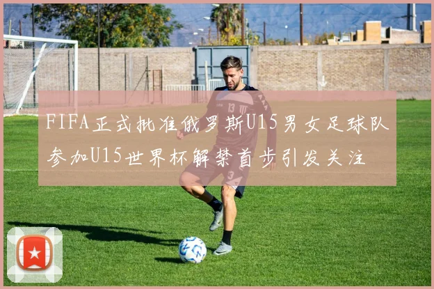 FIFA正式批准俄罗斯U15男女足球队参加U15世界杯解禁首步引发关注
