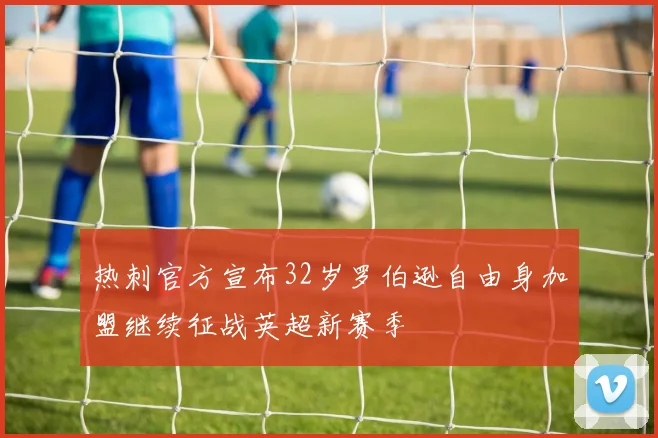 热刺官方宣布32岁罗伯逊自由身加盟继续征战英超新赛季