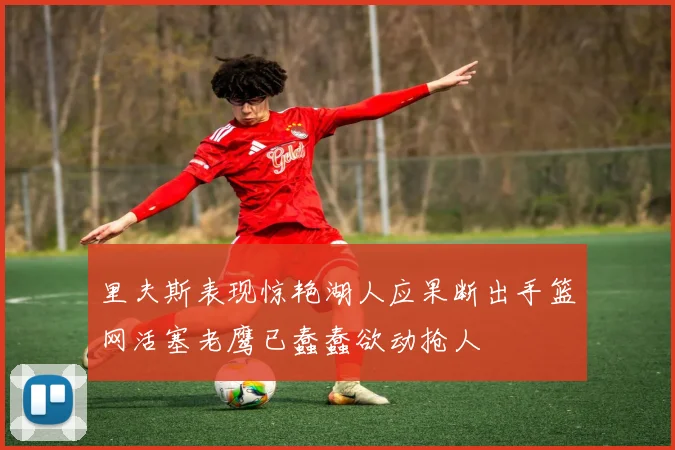 里夫斯表现惊艳湖人应果断出手篮网活塞老鹰已蠢蠢欲动抢人