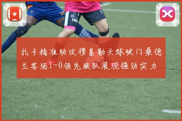 扎卡精准助攻穆基勒头球破门桑德兰客场1-0领先狼队展现强劲实力